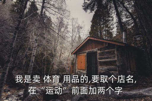 我是賣 體育 用品的,要取個店名,在“運動”前面加兩個字