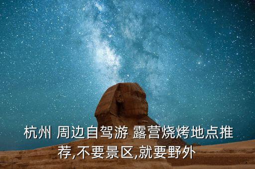  杭州 周邊自駕游 露營(yíng)燒烤地點(diǎn)推薦,不要景區(qū),就要野外