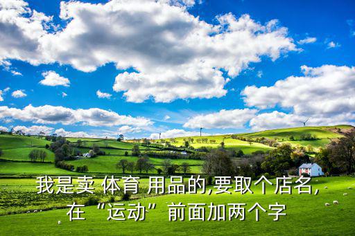 我是賣 體育 用品的,要取個(gè)店名,在“運(yùn)動(dòng)”前面加兩個(gè)字