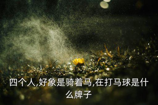 四個(gè)人,好象是騎著馬,在打馬球是什么牌子