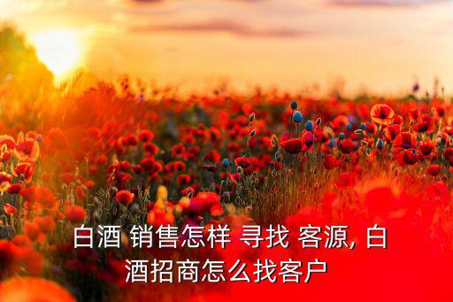  白酒 銷售怎樣 尋找 客源, 白酒招商怎么找客戶
