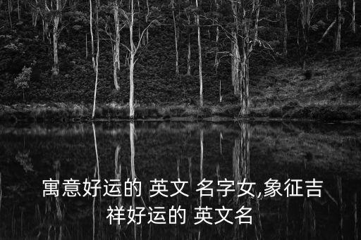  寓意好運(yùn)的 英文 名字女,象征吉祥好運(yùn)的 英文名