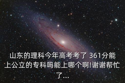 山東的理科今年高考考了 361分能上公立的?？茊崮苌夏膫€啊!謝謝幫忙了...