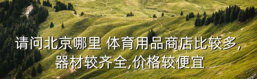 請(qǐng)問北京哪里 體育用品商店比較多, 器材較齊全,價(jià)格較便宜