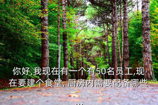 你好,我現(xiàn)在有一個有50名員工,現(xiàn)在要建個食堂, 廚房內(nèi)需要配備哪些...