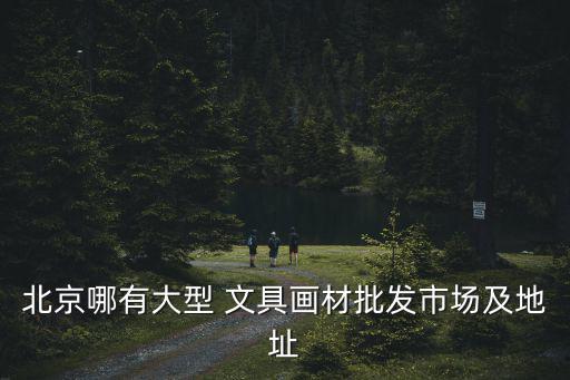 北京哪有大型 文具畫材批發(fā)市場(chǎng)及地址