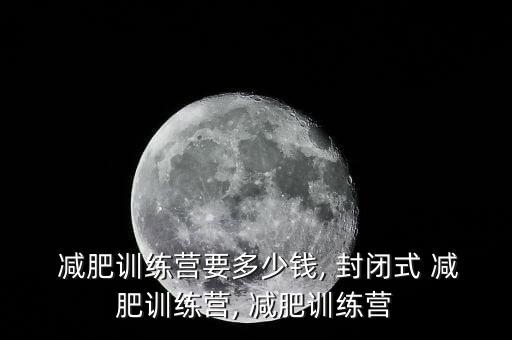 減肥集訓(xùn)營(yíng)封閉班多少錢,減肥不是問題而是如何避免發(fā)胖?