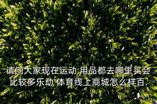 請問大家現(xiàn)在運(yùn)動(dòng) 用品都去哪里買會(huì)比較多樂動(dòng) 體育線上商城怎么樣百...