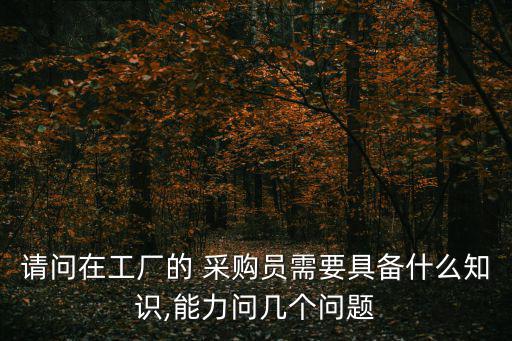 請(qǐng)問(wèn)在工廠的 采購(gòu)員需要具備什么知識(shí),能力問(wèn)幾個(gè)問(wèn)題