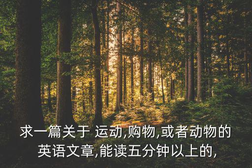 求一篇關(guān)于 運動,購物,或者動物的 英語文章,能讀五分鐘以上的,