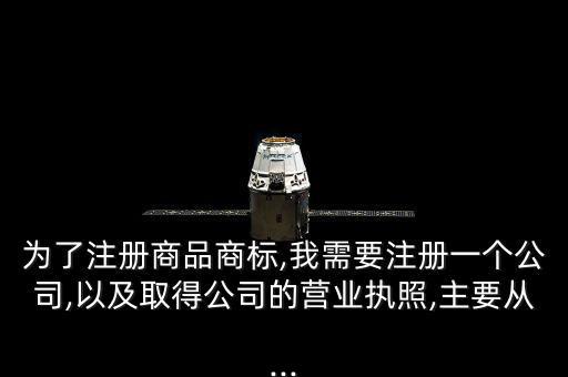 為了注冊(cè)商品商標(biāo),我需要注冊(cè)一個(gè)公司,以及取得公司的營(yíng)業(yè)執(zhí)照,主要從...