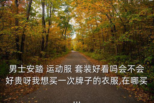 男士安踏 運(yùn)動服 套裝好看嗎會不會好貴呀我想買一次牌子的衣服,在哪買...