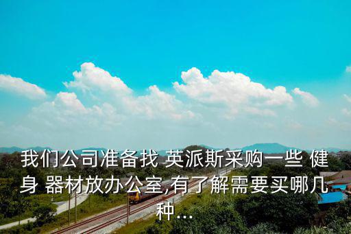 我們公司準(zhǔn)備找 英派斯采購(gòu)一些 健身 器材放辦公室,有了解需要買(mǎi)哪幾種...