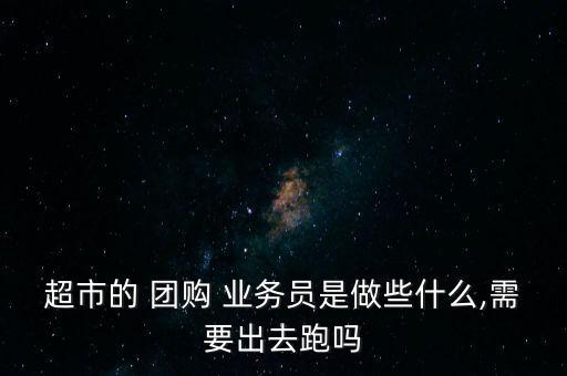 超市的 團(tuán)購(gòu) 業(yè)務(wù)員是做些什么,需要出去跑嗎