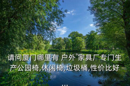 請(qǐng)問廈門哪里有 戶外 家具廠專門生產(chǎn)公園椅,休閑椅,垃圾桶,性價(jià)比好...