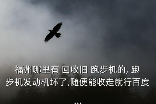 福州哪里有 回收舊 跑步機的, 跑步機發(fā)動機壞了,隨便能收走就行百度...