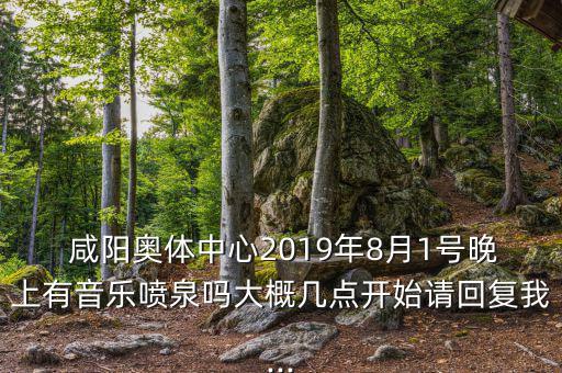  咸陽奧體中心2019年8月1號晚上有音樂噴泉嗎大概幾點開始請回復我...