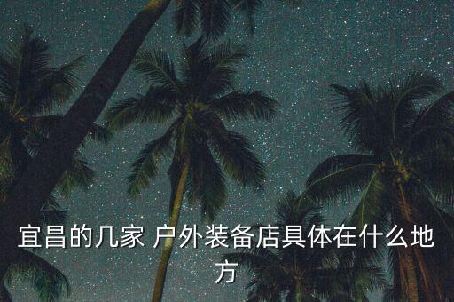 宜昌的幾家 戶外裝備店具體在什么地方