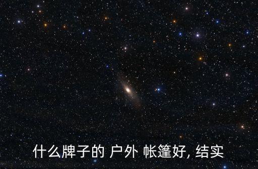 最結(jié)實(shí)的戶外帳篷,戶外帳篷知多少?問與答（18）