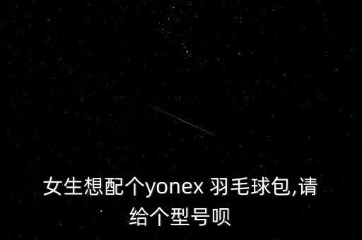 女生想配個yonex 羽毛球包,請給個型號唄