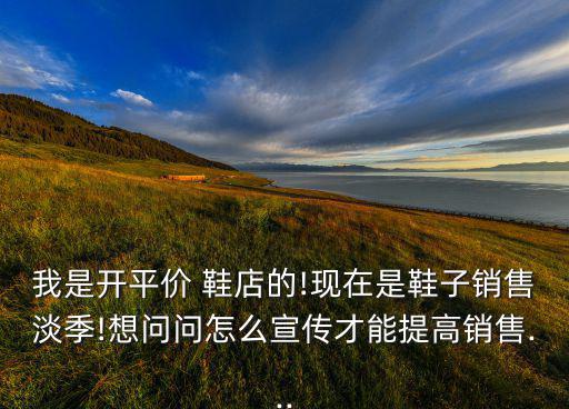 我是開平價(jià) 鞋店的!現(xiàn)在是鞋子銷售淡季!想問問怎么宣傳才能提高銷售...