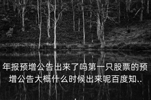 年報預(yù)增公告出來了嗎第一只股票的預(yù)增公告大概什么時候出來呢百度知...