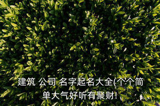 注冊(cè)建筑公司名字大全,又順利又有財(cái)氣的公司名字