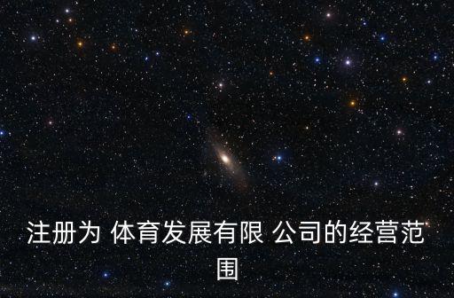 注冊為 體育發(fā)展有限 公司的經營范圍
