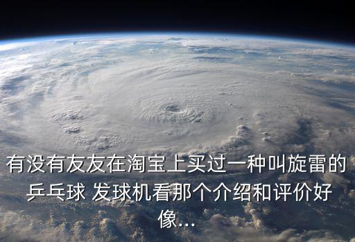 有沒(méi)有友友在淘寶上買(mǎi)過(guò)一種叫旋雷的 乒乓球 發(fā)球機(jī)看那個(gè)介紹和評(píng)價(jià)好像...