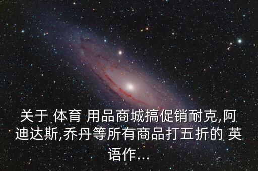 關(guān)于 體育 用品商城搞促銷耐克,阿迪達(dá)斯,喬丹等所有商品打五折的 英語作...