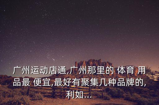 廣州運(yùn)動(dòng)店通,廣州那里的 體育 用品最 便宜,最好有聚集幾種品牌的,利如...