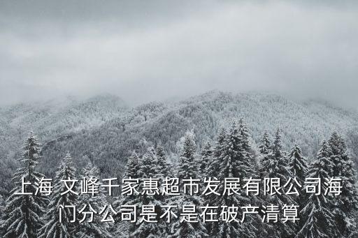 上海 文峰千家惠超市發(fā)展有限公司海門分公司是不是在破產(chǎn)清算