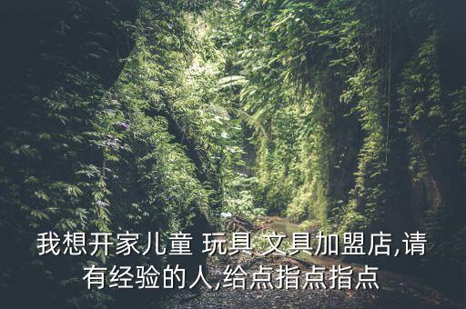 我想開(kāi)家兒童 玩具 文具加盟店,請(qǐng)有經(jīng)驗(yàn)的人,給點(diǎn)指點(diǎn)指點(diǎn)