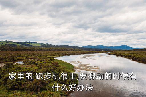 家里的 跑步機(jī)很重,要搬動(dòng)的時(shí)候有什么好辦法