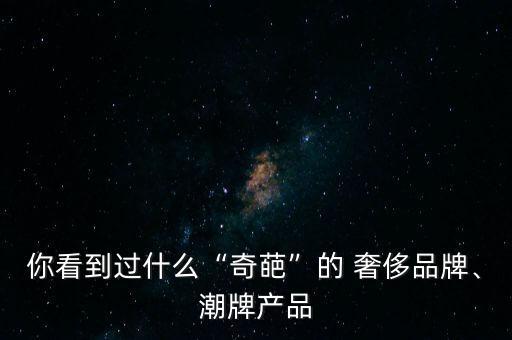 你看到過什么“奇葩”的 奢侈品牌、潮牌產(chǎn)品