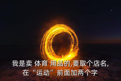 開(kāi)體育用品店取什么名字,攀枝花體育用品店在什么地方