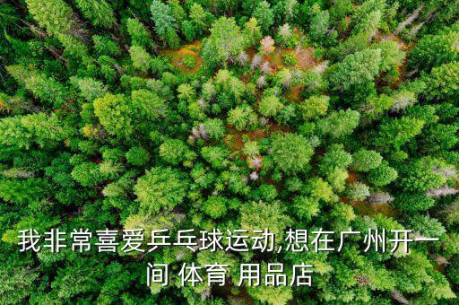 我非常喜愛(ài)乒乓球運(yùn)動(dòng),想在廣州開(kāi)一間 體育 用品店