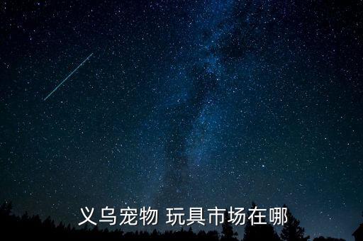  義烏寵物 玩具市場(chǎng)在哪