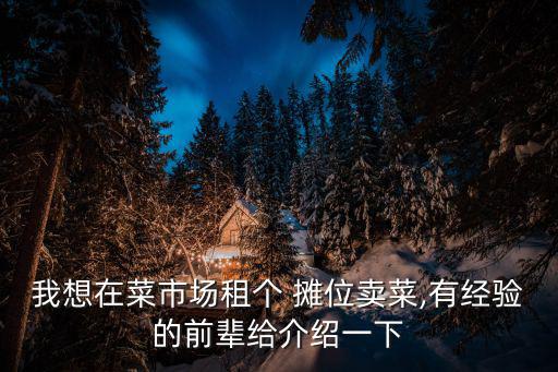 我想在菜市場租個(gè) 攤位賣菜,有經(jīng)驗(yàn)的前輩給介紹一下