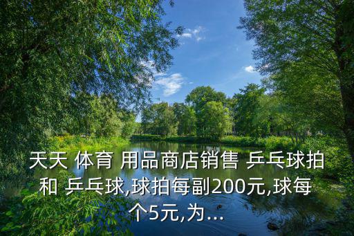 天天 體育 用品商店銷售 乒乓球拍和 乒乓球,球拍每副200元,球每個(gè)5元,為...