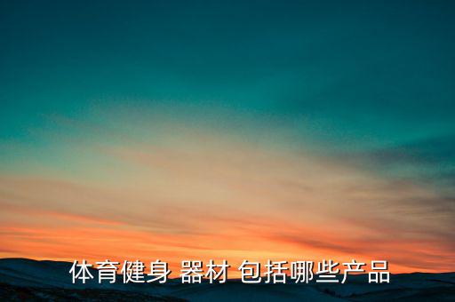 體育器材包括哪些東西呢圖片,體育用品類文章大致可分為三類
