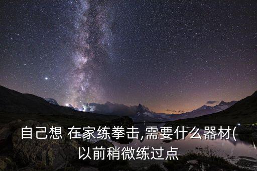 自己想 在家練拳擊,需要什么器材(以前稍微練過點(diǎn)