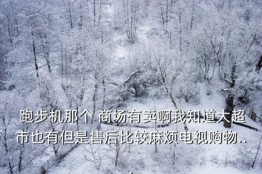  跑步機(jī)那個(gè) 商場(chǎng)有賣啊我知道大超市也有但是售后比較麻煩電視購(gòu)物...