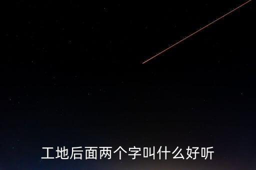 建筑工程隊(duì)取什么名字好,工程隊(duì)取名字參考大全