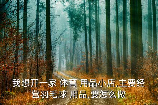 我想開一家 體育 用品小店,主要經(jīng)營(yíng)羽毛球 用品,要怎么做