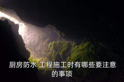  廚房防水 工程施工時有哪些要注意的事項
