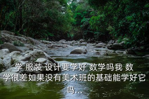 學(xué) 服裝 設(shè)計(jì)要學(xué)好 數(shù)學(xué)嗎我 數(shù)學(xué)很差如果沒(méi)有美術(shù)班的基礎(chǔ)能學(xué)好它嗎...