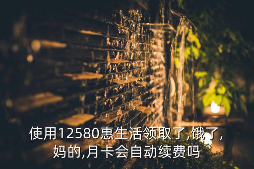 使用12580惠生活領(lǐng)取了,餓了,媽的,月卡會自動續(xù)費(fèi)嗎