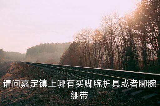 請問嘉定鎮(zhèn)上哪有買腳腕護(hù)具或者腳腕繃帶