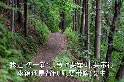 我是 初一新生,馬上要軍訓(xùn),要帶行李箱還是背包啊,要帶啥(女生